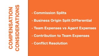 COMPENSATION
CONSIDERATIONS
• Commission Splits
• Business Origin Split Differential
• Team Expenses vs Agent Expenses
• Contribution to Team Expenses
• Conflict Resolution
 