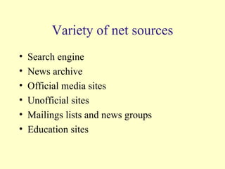 Variety of net sources Search engine News archive Official media sites Unofficial sites Mailings lists and news groups Education sites 