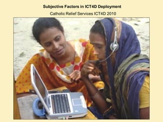 Subjective Factors in ICT4D Deployment
   Catholic Relief Services ICT4D 2010
 