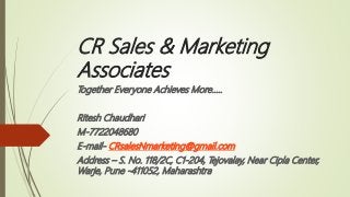 CR Sales & Marketing
Associates
Together Everyone Achieves More…..
Ritesh Chaudhari
M-7722048680
E-mail- CRsalesNmarketing@gmail.com
Address – S. No. 118/2C, C1-204, Tejovalay, Near Cipla Center,
Warje, Pune -411052, Maharashtra
 
