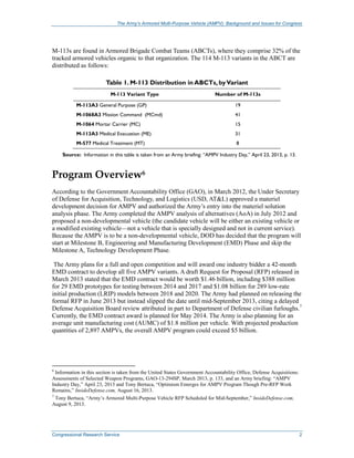 The Army’s Armored Multi-Purpose Vehicle (AMPV): Background and Issues for Congress
Congressional Research Service 2
M-113s are found in Armored Brigade Combat Teams (ABCTs), where they comprise 32% of the
tracked armored vehicles organic to that organization. The 114 M-113 variants in the ABCT are
distributed as follows:
Table 1. M-113 Distribution in ABCTs, byVariant
M-113 Variant Type Number of M-113s
M-113A3 General Purpose (GP) 19
M-1068A3 Mission Command (MCmd) 41
M-1064 Mortar Carrier (MC) 15
M-113A3 Medical Evacuation (ME) 31
M-577 Medical Treatment (MT) 8
Source: Information in this table is taken from an Army briefing: “AMPV Industry Day,” April 23, 2013, p. 13.
Program Overview6
According to the Government Accountability Office (GAO), in March 2012, the Under Secretary
of Defense for Acquisition, Technology, and Logistics (USD, AT&L) approved a materiel
development decision for AMPV and authorized the Army’s entry into the materiel solution
analysis phase. The Army completed the AMPV analysis of alternatives (AoA) in July 2012 and
proposed a non-developmental vehicle (the candidate vehicle will be either an existing vehicle or
a modified existing vehicle—not a vehicle that is specially designed and not in current service).
Because the AMPV is to be a non-developmental vehicle, DOD has decided that the program will
start at Milestone B, Engineering and Manufacturing Development (EMD) Phase and skip the
Milestone A, Technology Development Phase.
The Army plans for a full and open competition and will award one industry bidder a 42-month
EMD contract to develop all five AMPV variants. A draft Request for Proposal (RFP) released in
March 2013 stated that the EMD contract would be worth $1.46 billion, including $388 million
for 29 EMD prototypes for testing between 2014 and 2017 and $1.08 billion for 289 low-rate
initial production (LRIP) models between 2018 and 2020. The Army had planned on releasing the
formal RFP in June 2013 but instead slipped the date until mid-September 2013, citing a delayed
Defense Acquisition Board review attributed in part to Department of Defense civilian furloughs.7
Currently, the EMD contract award is planned for May 2014. The Army is also planning for an
average unit manufacturing cost (AUMC) of $1.8 million per vehicle. With projected production
quantities of 2,897 AMPVs, the overall AMPV program could exceed $5 billion.
6
Information in this section is taken from the United States Government Accountability Office, Defense Acquisitions:
Assessments of Selected Weapon Programs, GAO-13-294SP, March 2013, p. 133, and an Army briefing: “AMPV
Industry Day,” April 23, 2013 and Tony Bertuca, “Optimism Emerges for AMPV Program Though Pre-RFP Work
Remains,” InsideDefense.com, August 16, 2013.
7
Tony Bertuca, “Army’s Armored Multi-Purpose Vehicle RFP Scheduled for Mid-September,” InsideDefense.com,
August 9, 2013.
 
