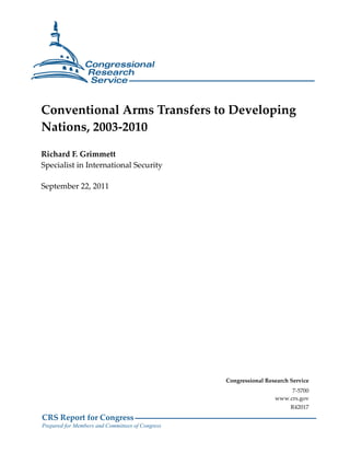 Conventional Arms Transfers to Developing
Nations, 2003-2010

Richard F. Grimmett
Specialist in International Security

September 22, 2011




                                                  Congressional Research Service
                                                                        7-5700
                                                                   www.crs.gov
                                                                         R42017
CRS Report for Congress
Prepared for Members and Committees of Congress
 