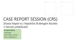 CASE REPORT SESSION (CRS)
Sirosis hepar e.c hepatitis B dengan Ascites
+ hernia umbilicalis
Arvianti Safira
12100118669
P3D FK UNISBA – SMF IPD
RSUD R. SYAMSUDIN S.H
 