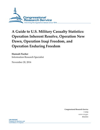 A Guide to U.S. Military Casualty Statistics: 
Operation Inherent Resolve, Operation New 
Dawn, Operation Iraqi Freedom, and 
Operation Enduring Freedom 
Hannah Fischer 
Information Research Specialist 
November 20, 2014 
Congressional Research Service 
7-5700 
www.crs.gov 
RS22452 
 
