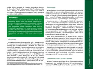 Unidade
I
–
Censo:
fonte
indispensável
para
estabelecer
políticas
públicas
13
variável “idade” por meio da Pesquisa Nacional por Amostra
de Domicílios (PNAD), realizada pelo IBGE. Percebe-se, então,
como a obtenção da idade das pessoas pesquisadas reflete as
informações que auxiliarão na formulação de políticas públicas
para determinado público.6
Fique atento!
A Pesquisa Nacional por Amostra de Domicílios (PNAD) obtém
informações anuais sobre características demográficas e
socioeconômicas da população, como sexo, idade, educação,
trabalho e rendimento, e características dos domicílios, e,
com periodicidade variável, informações sobre migração,
fecundidade, nupcialidade, entre outras, tendo como unidade
decoletaosdomicílios.Temasespecíficosabrangendoaspectos
demográficos, sociais e econômicos também são investigados.
Para conhecer mais sobre a PNAD, acesse: http://www.ibge.
gov.br
Abrangência
Os dados censitários devem envolver toda a população-alvo,
de acordo com os conceitos estatísticos. No caso de pesquisas
amostrais, não se pode considerar o resultado final como uma
fotografia da realidade. Por outro lado, o censo, como descrito
neste princípio, permite mapear todos os itens relevantes ao
campo investigado, agrupando os dados de acordo com os indi-
cadores a serem analisados. E, assim, as necessidades específicas
de diferentes grupos e/ou regiões podem ser identificadas com
maior facilidade. O Censo Demográfico do IBGE, por exemplo,
objetiva retratar de forma profunda e extensa o perfil da popula-
ção brasileira e a característica de seus domicílios, logo essa pes-
quisa abrange de forma universal todos os municípios do País.
Periodicidade
A periodicidade em um censo visa estabelecer a regularidade
dos períodos de sua execução, estabelecendo os intervalos em
que deve ocorrer, e deve ser definida após o levantamento das
etapas de coleta, acompanhamento, verificação das informa-
ções e possível retificação dos dados coletados, considerando
também o tamanho da população que será investigada.
Veja que a determinação da periodicidade é imprescindí-
vel para o sucesso do Censo e para a disseminação dos resul-
tados dentro do cronograma previsto, muitas vezes, amparado
por leis. No caso brasileiro, existem censos decenais, como por
exemplo, o demográfico e o agropecuário (IBGE), censos anu-
ais, como o Censo da Educação Básica e o da Educação Superior.
Um exemplo é a Lei n° 8.184, de 10 de maio de 1991, que dispõe
sobre a periodicidade dos Censos demográficos e dos Censos
econômicos e dá outras providências.
Além disso, considerando que os objetos de uma pesquisa
censitária são dinâmicos e que os dados estatísticos são impor-
tantes para o acompanhamento, monitoramento e avaliação de
políticas públicas, bem como para o desenvolvimento e atuali-
zação de estudos acadêmicos, é fundamental que a produção
e divulgação de estatísticas cumpram um cronograma público.
Dessa forma, é indispensável que seja divulgado um calendá-
rio com os prazos das diferentes etapas do processo censitário.
É necessário também que seja comunicada qualquer alteração
no cronograma, assim como outras informações importantes
sobre o processo de levantamento dos dados.
Ordenamento jurídico da coleta de dados
A execução de um censo deve ter um ordenamento jurídico
que assegure uma produção sistemática de informações e defi-
na as responsabilidades das organizações e pessoas envolvidas
6
Fonte: Disponível em: <http://noticias.uol.com.br/cotidiano/ultimas-noticias/2012/09/21/numero-de-
idosos-com-mais-de-60-anos-dobrou-nos-ultimos-20-anos-aponta-ibge.htm>. Acesso em: 30 set. 2013.
 