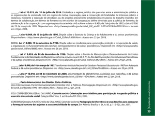Ampliando
seus
horizontes
25
______. Lei nº 13.019, de 31 de julho de 2014. Estabelece o regime jurídico das parcerias entre a administração pública e
as organizações da sociedade civil, em regime de mútua cooperação, para a consecução de finalidades de interesse público e
recíproco, mediante a execução de atividades ou de projetos previamente estabelecidos em planos de trabalho inseridos em
termos de colaboração, em termos de fomento ou em acordos de cooperação; define diretrizes para a política de fomento, de
colaboração e de cooperação com organizações da sociedade civil; e altera as Leis nº 8.429, de 2 de junho de 1992, e Lei nº 9.790,
de 23 de março de 1999. Disponível em: <http://www.planalto.gov.br/ccivil_03/_ato2011-2014/2014/lei/l13019.htm>. Acesso
em: 24 jan. 2018.
______. Lei nº 8.069, de 13 de julho de 1990. Dispõe sobre o Estatuto da Criança e do Adolescente e dá outras providências.
Disponível em: <http://www.planalto.gov.br/Ccivil_03/leis/L8069.htm>. Acesso em: 23 jan. 2018.
BRASIL. Lei nº 8.080, 19 de setembro de 1990. Dispõe sobre as condições para a promoção, proteção e recuperação da saúde,
a organização e o funcionamento dos serviços correspondentes e dá outras providências. Disponível em: <http://www.planalto.
gov.br/ccivil_03/leis/l8080.htm>. Acesso em: 26 jan. 2018.
______. Lei nº 9.424, de 24 de dezembro de 1996. Dispõe sobre o Fundo de Manutenção e Desenvolvimento do Ensino
Fundamental e deValorização do Magistério, na forma prevista no art. 60, § 7º, do Ato das Disposições ConstitucionaisTransitórias,
e dá outras providências. Disponível em: <http://www.planalto.gov.br/Ccivil_03/leis/L9424.htm>. Acesso em: 29 jan. 2018.
______.Leinº9.448,de14demarçode1997.TransformaoInstitutoNacionaldeEstudosePesquisasEducacionais–INEPemAutarquia
Federal, e dá outras providências. Disponível em: <http://www.planalto.gov.br/ccivil_03/leis/l9448.htm>. Acesso em: 23 jan. 2018.
______. Leis nº 10.048, de 08 de novembro de 2000. Dá prioridade de atendimento às pessoas que especifica, e dá outras
providências. Disponível em: <http://www.planalto.gov.br/ccivil_03/leis/l10048.htm>. Acesso em: 22 jan. 2018.
_______. Pacto Internacional dos Direitos Civis e Políticos.
Atos Internacionais. Pacto Internacional sobre Direitos Civis e Políticos. Promulgação. Disponível em: <http://www.planalto.gov.
br/ccivil_03/decreto/1990-1994/d0592.htm>. Acesso em: 22 jan. 2018.
CGU. CORREGEDORIA GERAL DA UNIÃO. Controle social: Orientações aos cidadãos para participação na gestão pública e
exercício do controle social. Coleção Olho Vivo. 2. ed. Brasília/DF: CGU, 2012.
CORDEIRO,GeorginaN.K;REIS,NeiladaSilva;HAGE,SalomãoMufarrej.PedagogiadaAlternânciaeseusdesafiosparaassegurar
a formação humana dos sujeitos e a sustentabilidade do campo. Em Aberto, Brasília, v. 24, n. 85, p. 115-125, abr. 2011.
 
