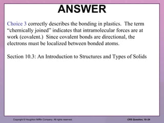 ANSWER Choice 3  correctly describes the bonding in plastics.  The term “chemically joined” indicates that intramolecular forces are at work (covalent.)  Since covalent bonds are directional, the electrons must be localized between bonded atoms. Section 10.3: An Introduction to Structures and Types of Solids 