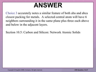 ANSWER Choice 3  accurately notes a similar feature of both aba and abca closest packing for metals.  A selected central atom will have 6 neighbors surrounding it in the same plane plus three each above and below in the adjacent layers. Section 10.5: Carbon and Silicon: Network Atomic Solids 