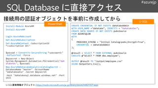 #azurejp
CREATE CREDENTIAL IF NOT EXISTS dahatakeAdmin
WITH USER_NAME ="dahatake", IDENTITY = "dahatakeSec";
CREATE DATA SOURCE IF NOT EXISTS pubsSource
FROM AZURESQLDB
WITH
(
PROVIDER_STRING = "Initial Catalog=pubs;Encrypt=True",
CREDENTIAL = dahatakeAdmin
);
@result = SELECT * FROM EXTERNAL pubsSource
EXECUTE @"SELECT * FROM dbo.employee";
OUTPUT @result TO "/output/employee.csv"
USING Outputters.Csv();
Install-Module AzureRM
Install-AzureRM
Login-AzureRmAccount
Get-AzureRmSubscription
Set-AzureRmContext -SubscriptionId
“<subscription ID>"
$passwd = ConvertTo-SecureString “<password>"
-AsPlainText -Force
$mysecret = New-Object
System.Management.Automation.PSCredential("dah
atakeSec", $passwd)
New-AzureRmDataLakeAnalyticsCatalogSecret -
DatabaseName "master" -AccountName
"dahatakeadla" -Secret $mysecret
-Host "dahatakesql.database.windows.net" -Port
1433
資格情報オブジェクト: https://msdn.microsoft.com/ja-jp/library/azure/mt621327.aspx
 