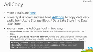 AdlCopy /Source <Blob source> /Dest <ADLS destination>
/SourceKey <Key for Blob account> /Account <ADLA account>
/Units <Number of Analytics units>
 