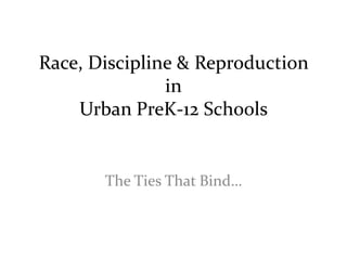 Race, Discipline & Reproduction
in
Urban PreK-12 Schools

The Ties That Bind…

 