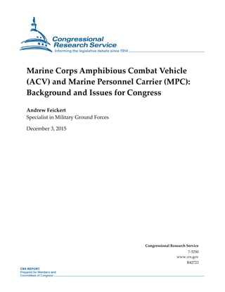 Marine Corps Amphibious Combat Vehicle
(ACV) and Marine Personnel Carrier (MPC):
Background and Issues for Congress
Andrew Feickert
Specialist in Military Ground Forces
December 3, 2015
Congressional Research Service
7-5700
www.crs.gov
R42723
 