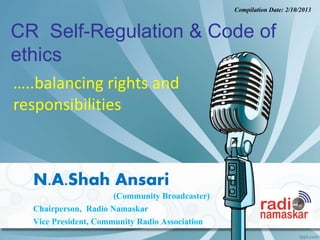 CR Self-Regulation & Code of
ethics
N.A.Shah Ansari
(Community Broadcaster)
Chairperson, Radio Namaskar
Vice President, Community Radio Association
…..balancing rights and
responsibilities
Compilation Date: 2/10/2013
 