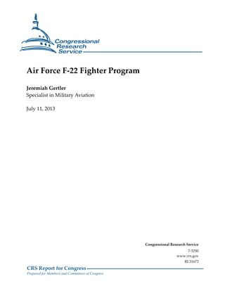 CRS Report for Congress
Prepared for Members and Committees of Congress
Air Force F-22 Fighter Program
Jeremiah Gertler
Specialist in Military Aviation
July 11, 2013
Congressional Research Service
7-5700
www.crs.gov
RL31673
 