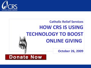 Catholic Relief Services HOW CRS IS USING TECHNOLOGY TO BOOST ONLINE GIVING  October 26, 2009 