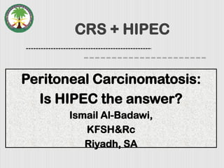 CRS + HIPEC
Peritoneal Carcinomatosis:
Is HIPEC the answer?
Ismail Al-Badawi,
KFSH&Rc
Riyadh, SA
 