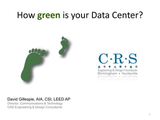 How green is your Data Center?




David Gillespie, AIA, CSI, LEED AP
Director: Communications & Technology
CRS Engineering & Design Consultants

                                        1
 