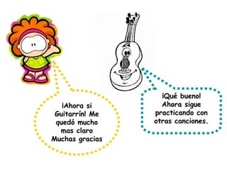 ¡Ahora si Guitarrín! Me quedó mucho mas claro Muchas gracias ¡Qué bueno! Ahora sigue practicando con otras canciones. 