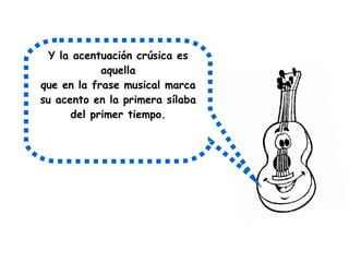 Y la acentuación crúsica es
aquella
que en la frase musical marca
su acento en la primera sílaba
del primer tiempo.
 