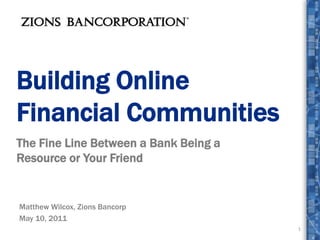 Building Online Financial Communities The Fine Line Between a Bank Being a Resource or Your Friend 1 Matthew Wilcox, Zions Bancorp May 10, 2011 