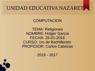 UNIDAD EDUCATIVA NAZARET
COMPUTACION
TEMA: Religiones
NOMBRE: Holger García
FECHA: 26-01-2016
CURSO: 1ro de Bachillerato
PROFESOR: Carlos Cabezas
2016 - 2017
 
