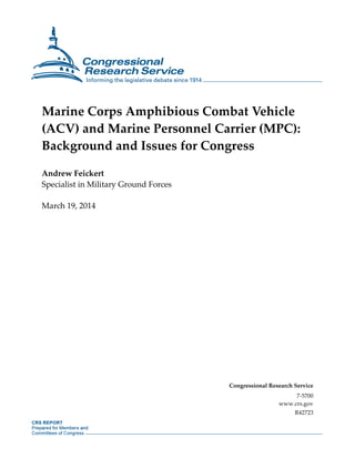 Marine Corps Amphibious Combat Vehicle
(ACV) and Marine Personnel Carrier (MPC):
Background and Issues for Congress
Andrew Feickert
Specialist in Military Ground Forces
March 19, 2014
Congressional Research Service
7-5700
www.crs.gov
R42723
 
