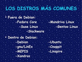 LOS DISTROS MÁS COMUNES Fuera de Debian: -Fedora Core -Mandriva Linux -Suse Linux -Gentoo Linux -Slackware Dentro de Debian: -Debian -Ubuntu -gnu/LinEx -Cnoppit   -MEPIS -Linspire -Xandros 