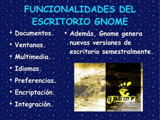 FUNCIONALIDADES DEL ESCRITORIO GNOME Documentos. Ventanas. Multimedia. Idiomas. Preferencias. Encriptación. Integración. Además, Gnome genera nuevas versiones de escritorio semestralmente. 