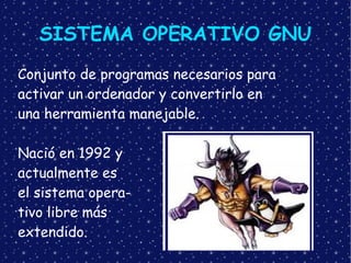 SISTEMA OPERATIVO GNU . Conjunto de programas necesarios para activar un ordenador y convertirlo en  una herramienta manejable. Nació en 1992 y  actualmente es  el sistema opera- tivo libre más extendido. 