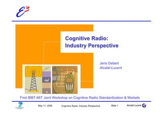 E3

                             Cognitive Radio:
                             Industry Perspective


                                                              Jens Gebert
                                                              Alcatel-Lucent




First IBBT-MIT Joint Workshop on Cognitive Radio Standardization & Markets

           May 11, 2009   Cognitive Radio: Industry Perspective      Slide 1
 