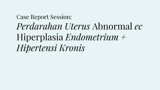 Case Report Session:
Perdarahan Uterus Abnormal ec
Hiperplasia Endometrium +
Hipertensi Kronis
 