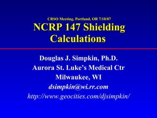 CRSO Meeting, Portland, OR 7/10/07 NCRP 147 Shielding Calculations   Douglas J. Simpkin, Ph.D. Aurora St. Luke’s Medical Ctr Milwaukee, WI [email_address] http://www.geocities.com/djsimpkin/ 