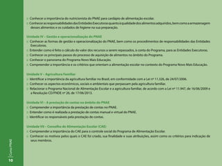 10
CursoPNAE
:: Conhecer a importância do nutricionista do PNAE para cardápio de alimentação escolar.
:: ConhecerasresponsabilidadesdasEntidadesExecutorasquantoàqualidadedosalimentosadquiridos,bemcomoaarmazenagem
desses alimentos e os cuidados de higiene na sua preparação.
Unidade IV – Gestão e operacionalização do PNAE
:: Conhecer as formas de gestão e operacionalização do PNAE, bem como os procedimentos de responsabilidades das Entidades
Executoras.
:: Entender como é feito o cálculo do valor dos recursos a serem repassados, à conta do Programa, para as Entidades Executoras.
:: Conhecer os principais passos do processo de aquisição de alimentos no âmbito do Programa.
:: Conhecer o panorama do Programa Novo Mais Educação.
:: Compreender a importância e os critérios que orientam a alimentação escolar no contexto do Programa Novo Mais Educação.
Unidade V – Agricultura Familiar
:: Identificar a importância da agricultura familiar no Brasil, em conformidade com a Lei nº 11.326, de 24/07/2006.
:: Conhecer os aspectos econômicos, sociais e ambientais que perpassam pela agricultura familiar.
:: Relacionar o Programa Nacional de Alimentação Escolar e a agricultura familiar, de acordo com a Lei nº 11.947, de 16/06/2009 e
a Resolução CD/FNDE nº 26, de 17/06/2013.
Unidade VI – A prestação de contas no âmbito do PNAE
:: Compreender a importância da prestação de contas no PNAE.
:: Entender como é realizada a prestação de contas manual e virtual do PNAE.
:: Identificar os responsáveis pela prestação de contas.
Unidade VII – Conselho de Alimentação Escolar (CAE)
:: Compreender a importância do CAE para o controle social do Programa de Alimentação Escolar.
:: Conhecer os motivos pelos quais o CAE foi criado, sua finalidade e suas atribuições, assim como os critérios para indicação de
seus membros.
 