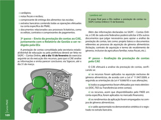 109
CursoPNAE
:: cardápios;
:: notas fiscais e recibos;
:: comprovante de entrega dos alimentos nas escolas;
:: extratos bancários contendo todas as operações efetuadas
na conta específica do PNAE;
:: documentos relacionados aos processos licitatórios, como
os editais, contratos e comprovantes de pagamentos.
3º passo – Envio da prestação de contas ao CAE,
juntamente com o Relatório de Gestão a ser re-
digido pela EEx
A prestação de contas consolidada pela secretaria estadu-
al/distrital de educação ou pela prefeitura deverá ser feita no
SiGPC – Contas Online, até o dia 15 de fevereiro do exercício
seguinte ao da execução dos recursos, para que o CAE analise
as informações e emita parecer conclusivo, via Sigecon, até o
dia 31 de março.
Além das informações declaradas no SiGPC – Contas Onli-
ne, o CAE de cada ente federativo poderá solicitar à EEx outros
documentos que julgar necessários para apoiar a análise da
prestação de contas, tais como: projeto básico e documentos
referentes ao processo de aquisição de gêneros alimentícios
(licitação, contrato de aquisição e termo de recebimento de
gêneros, inclusive da agricultura familiar, notas fiscais, etc.).
4º passo – Avaliação da prestação de contas
pelo CAE
O CAE efetuará a análise da prestação de contas, verifi-
cando se:
a) os recursos foram aplicados na aquisição exclusiva de
gêneros alimentícios, de acordo com a Lei n° 11.947/2009, e
seguindo as orientações da Lei n° 8.666/93 e suas alterações;
b) todos os pagamentos foram efetuados por meio eletrôni-
co (DOC, TED ou Transferências entre contas);
c) os recursos, assim que disponibilizados pelo FNDE em
conta específica, foram aplicados no mercado financeiro;
d) os rendimentos da aplicação foram empregados na com-
pra de gêneros alimentícios;
e) o saldo apresentado no demonstrativo sintético é o regis-
trado no extrato bancário.
Lembre-se!
O prazo final para a EEx realizar a prestação de contas no
SiGPC Contas Online é 15 de fevereiro.
 