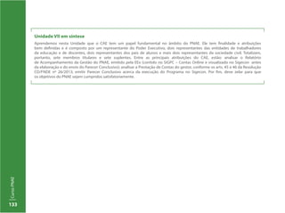133
CursoPNAE
Unidade VII em síntese
Aprendemos nesta Unidade que o CAE tem um papel fundamental no âmbito do PNAE. Ele tem finalidade e atribuições
bem definidas e é composto por um representante do Poder Executivo, dois representantes das entidades de trabalhadores
da educação e de discentes, dois representantes dos pais de alunos e mais dois representantes da sociedade civil. Totalizam,
portanto, sete membros titulares e sete suplentes. Entre as principais atribuições do CAE, estão: analisar o Relatório
de Acompanhamento da Gestão do PNAE, emitido pela EEx (contido no SiGPC – Contas Online e visualizado no Sigecon antes
da elaboração e do envio do Parecer Conclusivo); analisar a Prestação de Contas do gestor, conforme os arts. 45 e 46 da Resolução
CD/FNDE nº 26/2013; emitir Parecer Conclusivo acerca da execução do Programa no Sigecon. Por fim, deve zelar para que
os objetivos do PNAE sejam cumpridos satisfatoriamente.
 