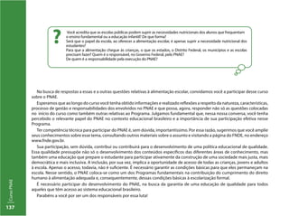 137
CursoPNAE
Na busca de respostas a essas e a outras questões relativas à alimentação escolar, convidamos você a participar desse curso
sobre o PNAE.
Esperamos que ao longo do curso você tenha obtido informações e realizado reflexões a respeito da natureza, características,
processo de gestão e responsabilidades dos envolvidos no PNAE e que possa, agora, responder não só as questões colocadas
no início do curso como também outras relativas ao Programa. Julgamos fundamental que, nessa nossa conversa, você tenha
percebido o relevante papel do PNAE no contexto educacional brasileiro e a importância de sua participação efetiva nesse
Programa.
Ter competência técnica para participar do PNAE é, sem dúvida, importantíssimo. Por essa razão, sugerimos que você amplie
seus conhecimentos sobre esse tema, consultando outros materiais sobre o assunto e visitando a página do FNDE, no endereço
www.fnde.gov.br.
Sua participação, sem dúvida, contribui ou contribuirá para o desenvolvimento de uma política educacional de qualidade.
Essa qualidade pressupõe não só o desenvolvimento dos conteúdos específicos das diferentes áreas de conhecimento, mas
também uma educação que prepare o estudante para participar ativamente da construção de uma sociedade mais justa, mais
democrática e mais inclusiva. A inclusão, por sua vez, implica a oportunidade de acesso de todas as crianças, jovens e adultos
à escola. Apenas o acesso, todavia, não é suficiente. É necessário garantir as condições básicas para que eles permaneçam na
escola. Nesse sentido, o PNAE coloca-se como um dos Programas fundamentais na contribuição do cumprimento do direito
humano à alimentação adequada e, consequentemente, dessas condições básicas à escolarização formal.
É necessário participar do desenvolvimento do PNAE, na busca da garantia de uma educação de qualidade para todos
aqueles que têm acesso ao sistema educacional brasileiro.
Parabéns a você por ser um dos responsáveis por essa luta!
Você acredita que as escolas públicas podem suprir as necessidades nutricionais dos alunos que frequentam
o ensino fundamental ou a educação infantil? De que forma?
Será que o papel da escola, ao oferecer a alimentação escolar, é apenas suprir a necessidade nutricional dos
estudantes?
Para que a alimentação chegue às crianças, o que os estados, o Distrito Federal, os municípios e as escolas
precisam fazer? Quem é o responsável, no Governo Federal, pelo PNAE?
De quem é a responsabilidade pela execução do PNAE?
?
 