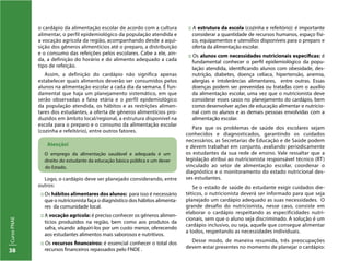 CursoPNAE
38
o cardápio da alimentação escolar de acordo com a cultura
alimentar, o perfil epidemiológico da população atendida e
a vocação agrícola da região, acompanhando desde a aqui-
sição dos gêneros alimentícios até o preparo, a distribuição
e o consumo das refeições pelos escolares. Cabe a ele, ain-
da, a definição do horário e do alimento adequado a cada
tipo de refeição.
Assim, a definição do cardápio não significa apenas
estabelecer quais alimentos deverão ser consumidos pelos
alunos na alimentação escolar a cada dia da semana. É fun-
damental que haja um planejamento sistemático, em que
serão observadas a faixa etária e o perfil epidemiológico
da população atendida, os hábitos e as restrições alimen-
tares dos estudantes, a oferta de gêneros alimentícios pro-
duzidos em âmbito local/regional, a estrutura disponível na
escola para o preparo e o consumo da alimentação escolar
(cozinha e refeitório), entre outros fatores.
Atenção!
O emprego da alimentação saudável e adequada é um
direito do estudante da educação básica pública e um dever
do Estado.
Logo, o cardápio deve ser planejado considerando, entre
outros:
:: Os hábitos alimentares dos alunos: para isso é necessário
que o nutricionista faça o diagnóstico dos hábitos alimenta-
res da comunidade local.
:: A vocação agrícola: é preciso conhecer os gêneros alimen-
tícios produzidos na região, bem como aos produtos da
safra, visando adquiri-los por um custo menor, oferecendo
aos estudantes alimentos mais saborosos e nutritivos.
:: Os recursos financeiros: é essencial conhecer o total dos
recursos financeiros repassados pelo FNDE .
:: A estrutura da escola (cozinha e refeitório): é importante
considerar a quantidade de recursos humanos, espaço físi-
co, equipamentos e utensílios disponíveis para o preparo e
oferta da alimentação escolar.
:: Os alunos com necessidades nutricionais específicas: é
fundamental conhecer o perfil epidemiológico da popu-
lação atendida, identificando alunos com obesidade, des-
nutrição, diabetes, doença celíaca, hipertensão, anemia,
alergias e intolerâncias alimentares, entre outras. Essas
doenças podem ser prevenidas ou tratadas com o auxílio
da alimentação escolar, uma vez que o nutricionista deve
considerar esses casos no planejamento do cardápio, bem
como desenvolver ações de educação alimentar e nutricio-
nal com os alunos e as demais pessoas envolvidas com a
alimentação escolar.
Para que os problemas de saúde dos escolares sejam
conhecidos e diagnosticados, garantindo os cuidados
necessários, as Secretarias de Educação e de Saúde podem
e devem trabalhar em conjunto, avaliando periodicamente
os estudantes da sua rede de ensino. Vale ressaltar que a
legislação atribui ao nutricionista responsável técnico (RT)
vinculado ao setor de alimentação escolar, coordenar o
diagnóstico e o monitoramento do estado nutricional des-
ses estudantes.
Se o estado de saúde do estudante exigir cuidados die-
téticos, o nutricionista deverá ser informado para que seja
planejado um cardápio adequado as suas necessidades. O
grande desafio do nutricionista, nesse caso, consiste em
elaborar o cardápio respeitando as especificidades nutri-
cionais, sem que o aluno seja discriminado. A solução é um
cardápio inclusivo, ou seja, aquele que consegue alimentar
a todos, respeitando as necessidades individuais.
Desse modo, de maneira resumida, três preocupações
devem estar presentes no momento de planejar o cardápio:
 