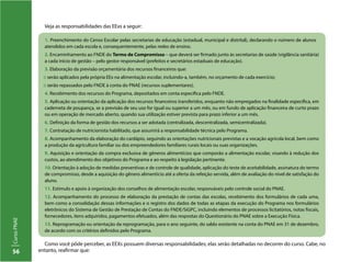 56
CursoPNAE
Veja as responsabilidades das EExs a seguir:
1. Preenchimento do Censo Escolar pelas secretarias de educação (estadual, municipal e distrital), declarando o número de alunos
atendidos em cada escola e, consequentemente, pelas redes de ensino.
2. Encaminhamento ao FNDE do Termo de Compromisso – que deverá ser firmado junto às secretarias de saúde (vigilância sanitária)
a cada início de gestão – pelo gestor responsável (prefeitos e secretários estaduais de educação).
3. Elaboração da previsão orçamentária dos recursos financeiros que:
:: serão aplicados pela própria EEx na alimentação escolar, incluindo-a, também, no orçamento de cada exercício;
:: serão repassados pelo FNDE à conta do PNAE (recursos suplementares).
4. Recebimento dos recursos do Programa, depositados em conta específica pelo FNDE.
5. Aplicação ou orientação da aplicação dos recursos financeiros transferidos, enquanto não empregados na finalidade específica, em
caderneta de poupança, se a previsão de seu uso for igual ou superior a um mês, ou em fundo de aplicação financeira de curto prazo
ou em operação de mercado aberto, quando sua utilização estiver prevista para prazo inferior a um mês.
6. Definição da forma de gestão dos recursos a ser adotada (centralizada, descentralizada, semicentralizada).
7. Contratação de nutricionista habilitado, que assumirá a responsabilidade técnica pelo Programa.
8. Acompanhamento da elaboração do cardápio, seguindo as orientações nutricionais previstas e a vocação agrícola local, bem como
a produção da agricultura familiar ou dos empreendedores familiares rurais locais ou suas organizações.
9. Aquisição e orientação da compra exclusiva de gêneros alimentícios que comporão a alimentação escolar, visando à redução dos
custos, ao atendimento dos objetivos do Programa e ao respeito à legislação pertinente.
10. Orientação à adoção de medidas preventivas e de controle de qualidade, aplicação do teste de aceitabilidade, assinatura do termo
de compromisso, desde a aquisição do gênero alimentício até a oferta da refeição servida, além de avaliação do nível de satisfação do
aluno.
11. Estímulo e apoio à organização dos conselhos de alimentação escolar, responsáveis pelo controle social do PNAE.
12. Acompanhamento do processo de elaboração da prestação de contas das escolas, recebimento dos formulários de cada uma,
bem como a consolidação dessas informações e o registro dos dados de todas as etapas da execução do Programa nos formulários
eletrônicos do Sistema de Gestão de Prestação de Contas do FNDE/SiGPC, incluindo elementos de processos licitatórios, notas fiscais,
fornecedores, itens adquiridos, pagamentos efetuados, além das respostas do Questionário do PNAE sobre a Execução Física.
13. Reprogramação ou orientação da reprogramação, para o ano seguinte, do saldo existente na conta do PNAE em 31 de dezembro,
de acordo com os critérios definidos pelo Programa.
Como você pôde perceber, as EEXs possuem diversas responsabilidades; elas serão detalhadas no decorrer do curso. Cabe, no
entanto, reafirmar que:
 