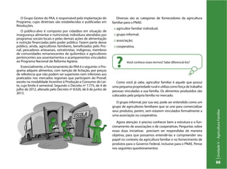 UnidadeV–AgriculturaFamiliar
88
O Grupo Gestor do PAA, é responsável pela implantação do
Programa, cujas diretrizes são estabelecidas e publicadas em
Resoluções.
O público-alvo é composto por cidadãos em situação de
insegurança alimentar e nutricional, indivíduos atendidos por
programas sociais locais e pelas demais ações de alimentação
e nutrição financiadas pelo poder público. Fazem parte desse
público, ainda, agricultores familiares, beneficiados pelo Pro-
naf, pescadores artesanais, extrativistas, indígenas, membros
de comunidades remanescentes de quilombos e agricultores
pertencentes aos assentamentos e acampamentos vinculados
ao Programa Nacional de Reforma Agrária.
Essencialmente, o funcionamento do PAA é o seguinte: o Pro-
grama adquire alimentos, com isenção de licitação, por preços
de referência que não podem ser superiores nem inferiores aos
praticados nos mercados regionais que participem do Pronaf,
exceto na modalidade Incentivo à Produção e Consumo do Lei-
te, cujo limite é semestral. Segundo o Decreto nº 7.775, de 4 de
julho de 2012, alterado pelo Decreto nº 8.026, de 6 de junho de
2013.
Diversas são as categorias de fornecedores da agricultura
familiar para o PNAE:
:: agricultor familiar individual;
:: grupo informal;
:: associação;
:: cooperativa.
Você conhece esses termos? Sabe diferenciá-los?
?
Como você já sabe, agricultor familiar é aquele que possui
uma pequena propriedade rural e utiliza como força de trabalho
pessoas vinculadas a sua família. Os alimentos produzidos são
colocados pela própria família no mercado.
O grupo informal, por sua vez, pode ser entendido como um
grupo de agricultores familiares que se une para comercializar
seus produtos, porém, sem estarem vinculados formalmente a
uma associação ou cooperativa.
Agora atenção: é preciso conhecer bem a estrutura e o fun-
cionamento de associações e de cooperativas. Perguntas sobre
essas duas iniciativas precisam ser respondidas de maneira
objetiva, para que possamos entendê-las e compreender seu
papel no contexto da agricultura familiar e no fornecimento de
produtos para o Governo Federal, inclusive para o PNAE. Pense
nos seguintes questionamentos:
 