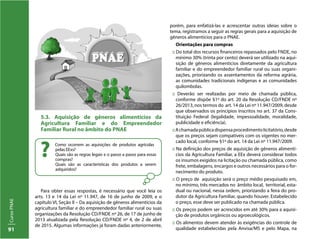 CursoPNAE
91
5.3. Aquisição de gêneros alimentícios da
Agricultura Familiar e do Empreendedor
Familiar Rural no âmbito do PNAE
Como ocorrem as aquisições de produtos agrícolas
pelas EExs?
Quais são as regras legais e o passo a passo para essas
compras?
Quais são as características dos produtos a serem
adquiridos?
?
Para obter essas respostas, é necessário que você leia os
arts. 13 e 14 da Lei nº 11.947, de 16 de junho de 2009, e o
capítulo VI, Seção II – Da aquisição de gêneros alimentícios da
agricultura familiar e do empreendedor familiar rural ou suas
organizações da Resolução CD/FNDE nº 26, de 17 de junho de
2013 atualizada pela Resolução CD/FNDE nº 4, de 2 de abril
de 2015. Algumas informações já foram dadas anteriormente,
porém, para enfatizá-las e acrescentar outras ideias sobre o
tema, registramos a seguir as regras gerais para a aquisição de
gêneros alimentícios para o PNAE.
Orientações para compras
:: Do total dos recursos financeiros repassados pelo FNDE, no
mínimo 30% (trinta por cento) deverá ser utilizado na aqui-
sição de gêneros alimentícios diretamente da agricultura
familiar e do empreendedor familiar rural ou suas organi-
zações, priorizando os assentamentos da reforma agrária,
as comunidades tradicionais indígenas e as comunidades
quilombolas.
:: Deverão ser realizadas por meio de chamada pública,
conforme dispõe §1º do art. 20 da Resolução CD/FNDE nº
26/2013, nos termos do art. 14 da Lei nº 11.947/2009, desde
que observados os princípios inscritos no art. 37 da Cons-
tituição Federal (legalidade, impessoalidade, moralidade,
publicidade e eficiência).
::Achamadapúblicadispensaprocedimentolicitatório,desde
que os preços sejam compatíveis com os vigentes no mer-
cado local, conforme §1º do art. 14 da Lei nº 11.947/2009.
:: Na definição dos preços de aquisição de gêneros alimentí-
cios da Agricultura Familiar, a EEx deverá considerar todos
os insumos exigidos na licitação ou chamada pública, como
frete, embalagens, encargos e outros necessários para o for-
necimento do produto.
:: O preço de aquisição será o preço médio pesquisado em,
no mínimo, três mercados no âmbito local, territorial, esta-
dual ou nacional, nessa ordem, priorizando a feira do pro-
dutor da Agricultura Familiar, quando houver. Estabelecido
o preço, esse deve ser publicado na chamada pública.
:: Os preços podem ser acrescidos em até 30% para a aquisi-
ção de produtos orgânicos ou agroecológicos.
:: Os alimentos devem atender às exigências do controle de
qualidade estabelecidas pela Anvisa/MS e pelo Mapa, na
 