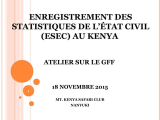 ENREGISTREMENT DES
STATISTIQUES DE L’ÉTAT CIVIL
(ESEC) AU KENYA
ATELIER SUR LE GFF
18 NOVEMBRE 2015
MT. KENYA SAFARI CLUB
NANYUKI
1
 