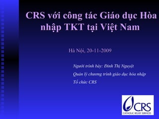 CRS với công tác Giáo dục Hòa nhập TKT tại Việt Nam Hà Nội, 20-11-2009 Người trình bày: Đinh Thị Nguyệt Quản lý chương trình giáo dục hòa nhập Tổ chức CRS 