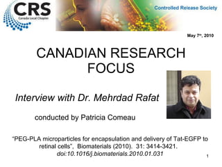 CANADIAN RESEARCH FOCUS Interview with Dr. Mehrdad Rafat “ PEG-PLA microparticles for encapsulation and delivery of Tat-EGFP to retinal cells”,  Biomaterials (2010).  31: 3414-3421.  doi:10.1016/j.biomaterials.2010.01.031 May 7 th , 2010 conducted by Patricia Comeau 
