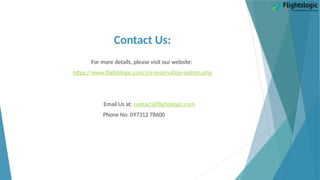 Contact Us:
For more details, please visit our website:
https://www.flightslogic.com/crs-reservation-system.php
Email Us at: contact@flightslogic.com
Phone No: 097312 78600
 