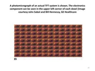 A photomicrograph of an actual TFT system is shown. The electronics
component can be seen in the upper left corner of each dexel (Image
courtesy John Sabol and Bill Hennessy, GE Healthcare
23
 