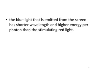 • the blue light that is emitted from the screen
has shorter wavelength and higher energy per
photon than the stimulating red light.
9
 