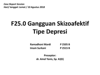 F25.0 Gangguan Skizoafektif
Tipe Depresi
Ramadhoni Mardi P 2505 B
Imam Surkani P 2515 B
Preseptor:
dr. Amel Yanis, Sp. KJ(K)
Case Report Session
Hari/ tanggal: Jumat / 10 Agustus 2018
 