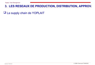 Supply Chain Management
Cabinet TANOUS © 2009 Bernard TANOUS
 La supply chain de YOPLAIT
3. LES RESEAUX DE PRODUCTION, DISTRIBUTION, APPROV.
 