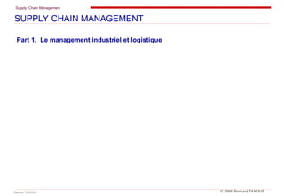 Supply Chain Management
Cabinet TANOUS © 2009 Bernard TANOUS
Part 1. Le management industriel et logistique
SUPPLY CHAIN MANAGEMENT
 