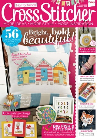 No.1 fortrends IISSSSUUEE 26269
AAUUGUSGUST 20T 20113
GO
56RGEOUS NEW
CHARTS TO Bags
STITCH of style!
Stitch a simple
sunﬂower tote
Beach hut chic
ooliday style f rH
your home!
GREAT GIFT IDEA
Stitch and share our
friendship bracelets
QuQQ iici k stitch
hippy motifs -
groovy! FUN IN THE SUN!
Keep your sunnies safe
in cool stitched style
Cute girly greetings
for any occasion
BIG FISH &
LITTLE BUGS! OH HOW CUTE!
Kids will adore this collection Create a pretty kitty
of exotic, colourful creatures brooch in cross stitch
 